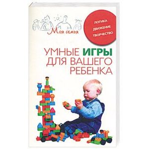 Умные игры для вашего ребенка. Логика. Движение. Творчество