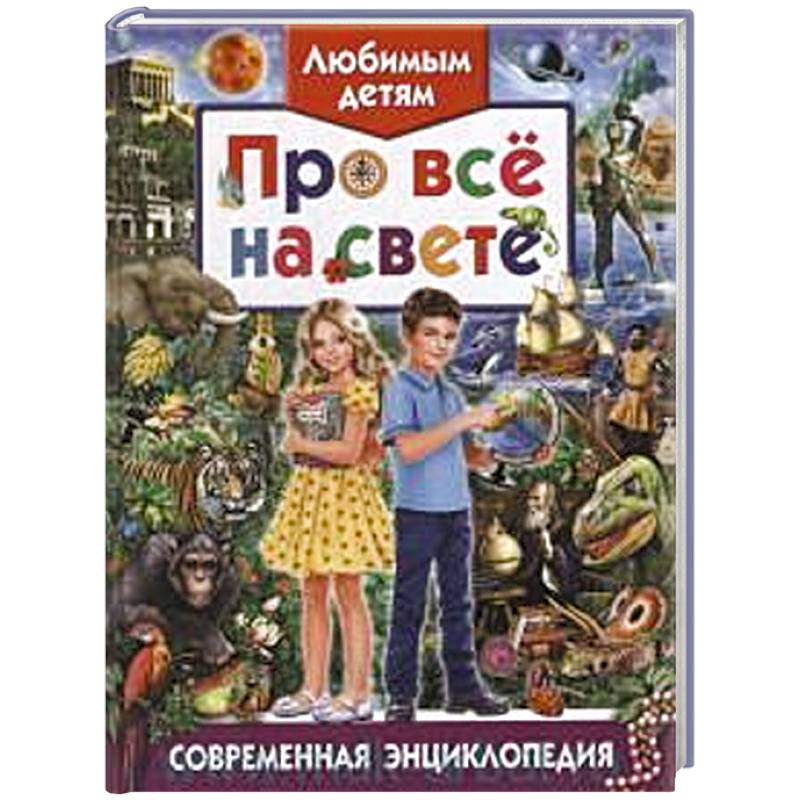 Любимым детям про все на свете. Современная энциклопедия