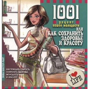 1001 рецепт вашей молодости, или как сохранить здоровье и красоту