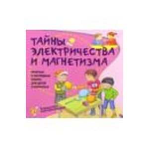 Тайны электричества и магнетизма. Простые и наглядные опыты для детей и взрослых