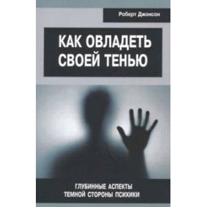Как овладеть своей тенью. Глубинные аспекты темной стороны психики
