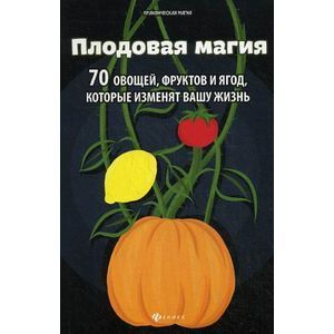 Плодовая магия: 70 овощей, фруктов и ягод, которые изменят вашу жизнь