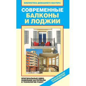 Современные балконы и лоджии. Оригинальные идеи, новейшие материалы и технологии работ