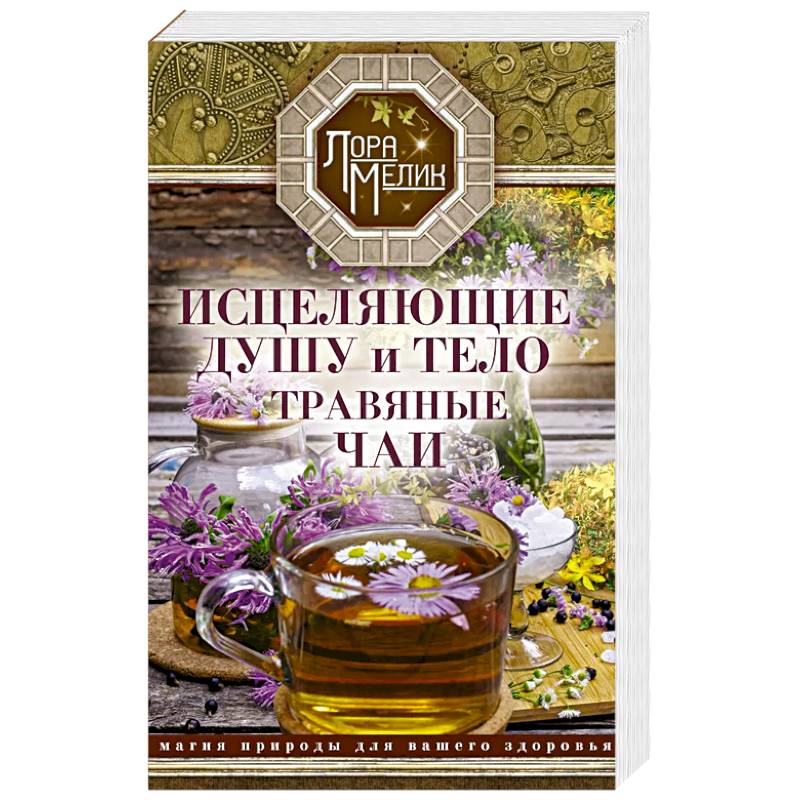 Исцеляющие душу и тело травяные чаи. Магия природы для вашего здоровья Исцеляющие душу и тело травяные чаи. Магия природы для вашего здоровья