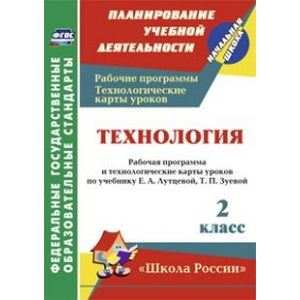 Технология. 2 класс. Рабочая программа и технологические карты уроков по учебнику Е.А. Лутцевой, Т.П. Зуевой. 'Школа России'