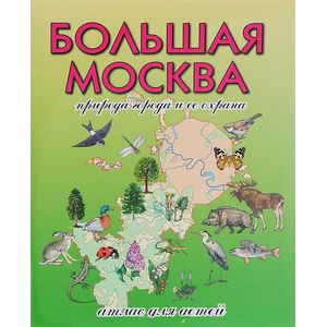Большая Москва. Природа города и ее охрана. Атлас для детей