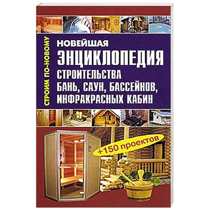 Новейшая энциклопедия строительства бань, саун, бассейнов, инфракрасных кабин