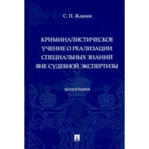 Криминалистическое учение о реализации специальных знаний вне судебной экспертизы. Монография Криминалистическое учение о реализации специальных знаний вне судебной экспертизы. Монография