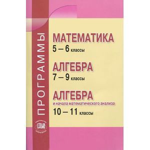 Программы. Математика 5-6 классы. Алгебра. 7-9 классы. Алгебра и начала анализа. 10-11 классы