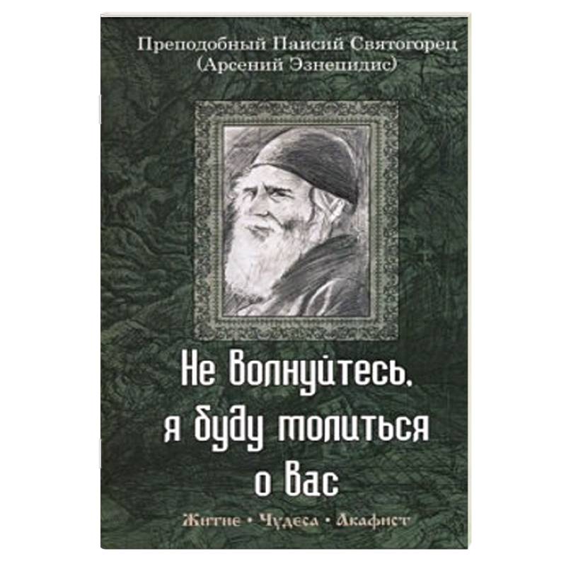 Не волнуйтесь, я буду молиться о вас. Преподобный Паисий Святогорец. Житие, чудеса, акафист