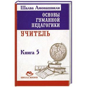 Основы гуманной педагогики. Учитель. Книга 5