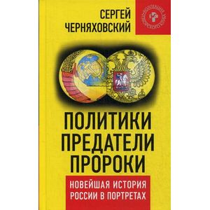 Политики, предатели, пророки. Новейшая история России в портретах (1985-2012)
