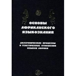 Основы африканского языкознания. Диахронические процессы и генетические отношения языков Африки