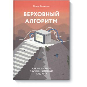 Верховный алгоритм. Как машинное обучение изменит наш мир