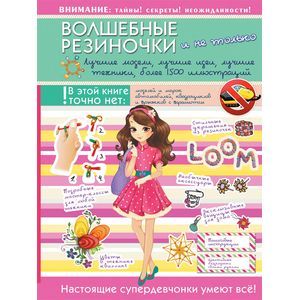 Волшебные резиночки и не только. Лучшие модели, лучшие идеи, лучшие техники: более 1500 пояснительных иллюстраций