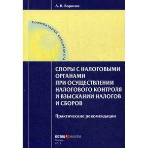 Споры с налоговыми органами при осуществлении налогового контроля и взыскании налогов и сборов. Практические рекомендации
