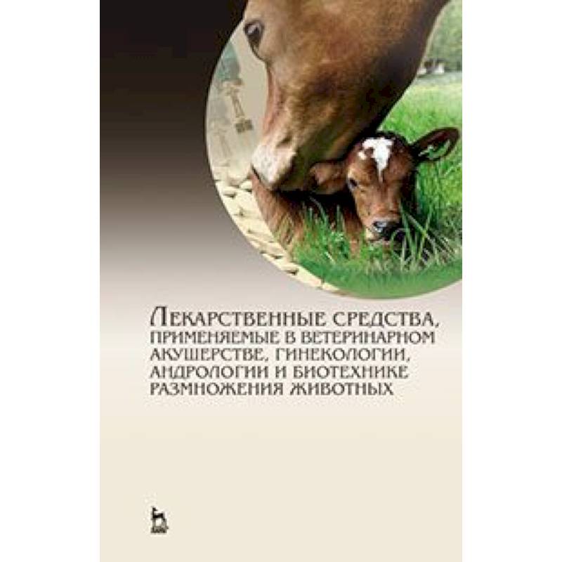 Лекарственные средства, применяемые в ветеринарном акушерстве, гинекологии, андрологии и биотехнике размножения животных. Справочное пособие