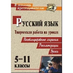 Русский язык. 5-11 класс. Творческая работа на уроках русского языка. Нестандартные задания, рекомендации, уроки