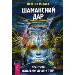 Шаманский дар. Практики исцеления души и тела