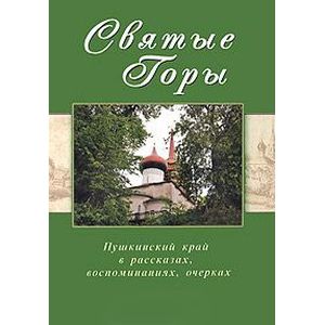 Святые горы.Пушкинский край в рассказах,воспоминаниях,очерках XIX-XXI