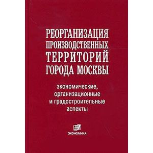 Реорганизация производственных территорий города Москвы: экономические, организационные и градостроительные аспекты