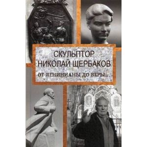 Скульптор Николай Щербаков. От Ленинианы до веры….