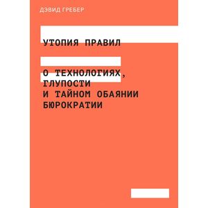 Утопия правил. О технологиях, глупости и тайном обаянии бюрократии