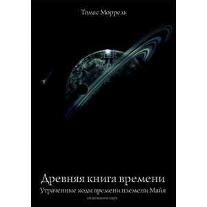 Древняя книга времени. Часть 2. Утраченные коды времени племени Майя. Толкование карт
