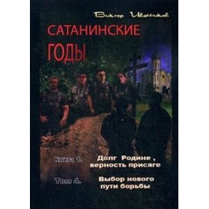 Сатанинские годы. Книга 1: Долг Родине, верность присяге. Том 4: Выбор нового пути борьбы
