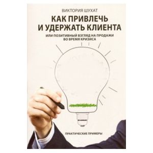 Как привлечь и удержать клиента, или Позитивный взгляд на продажи во время кризиса Как привлечь и удержать клиента, или Позитивный взгляд на продажи во время кризиса