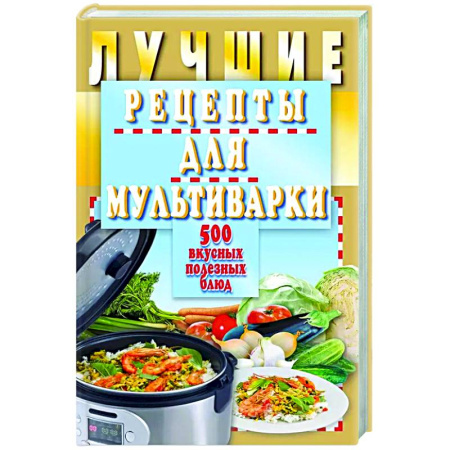 Мультиварка, книга Лучшие рецепты для мультиварки. 500 вкусных,полезных блюд купить по низкой цене