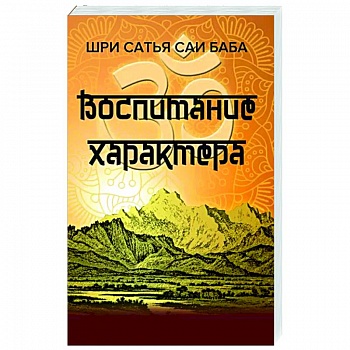 Воспитание характера. Сборник высказываний Шри Сатья Саи Бабы Воспитание характера. Сборник высказываний Шри Сатья Саи Бабы