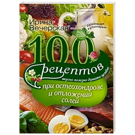 Книги, книга 100 рецептов при остеохондрозе и отложении солей. Вкусно, полезно, душевно, целебно купить по низкой цене