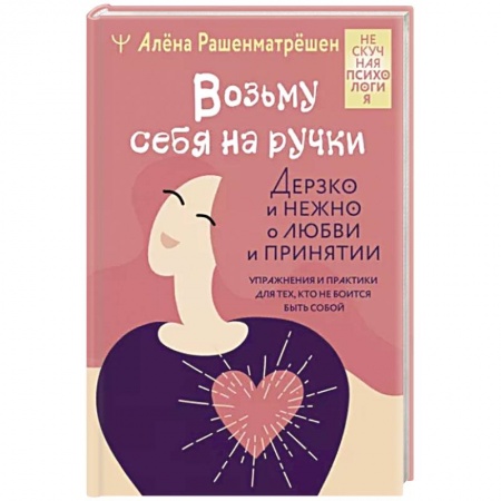 Психология, книга Возьму себя на ручки. Дерзко и нежно о любви и принятии. Упражнения и практики для тех, кто не боится быть собой купить по низкой цене