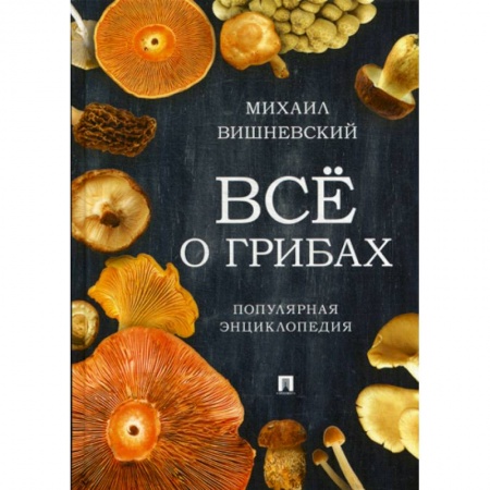 Ботаника, книга Все о грибах. Популярная энциклопедия купить по низкой цене