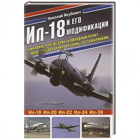 Авиация. Воздухоплавание, книга Ил-18 и его модификации. Авиалайнер, разведчик, командный пункт, самолет-лаборатория, охотник за субмаринами купить по низкой цене