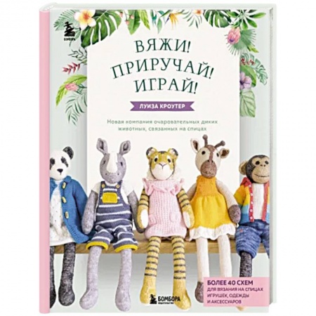 Вязание, книга Вяжи! Приручай! Играй! Новая компания очаровательных диких животных, связанных на спицах купить по низкой цене