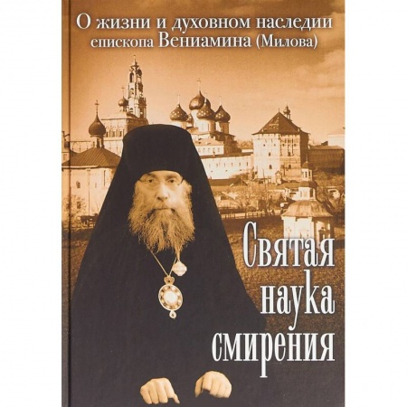 Проповеди, поучения, беседы, письма, книга Святая наука смирения. О жизни и духовном наследии епископа Вениамина (Милова) купить по низкой цене