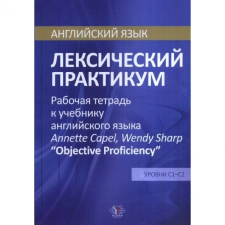 Английский язык, книга Английский язык. Лексический практикум. Рабочая тетрадь к учебнику английского языка  Annette Capel, Wendy Sharp 'Objective Proficiency'. Уровни С1-С2 купить по низкой цене