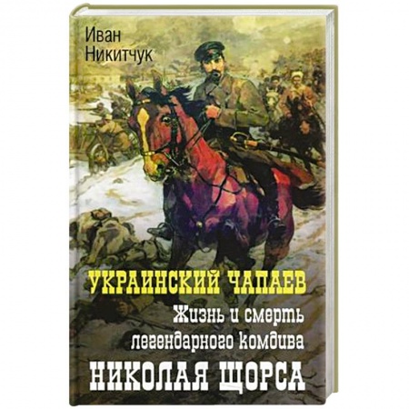 Мемуары, биографии военных деятелей, книга Украинский чапаев. Жизнь и смерть легендарного комдива Николая Щорса купить по низкой цене