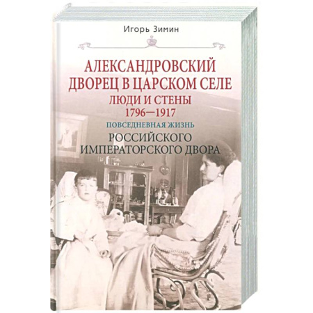 Императорский Дом Романовых, книга Александровский дворец в Царском Селе. Люди и стены. 1796—1917. Повседневная жизнь Российского императорского двора купить по низкой цене
