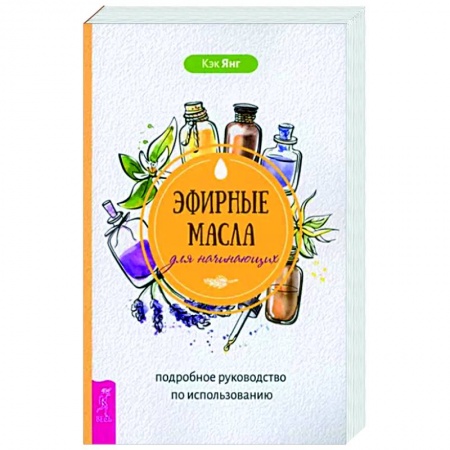 Красота и здоровье, книга Эфирные масла для начинающих. Подробное руководство по использованию купить по низкой цене