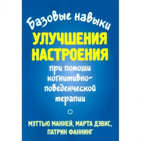 Практическая психология, книга Базовые навыки улучшения настроения при помощи когнитивно-поведенческой терапии купить по низкой цене