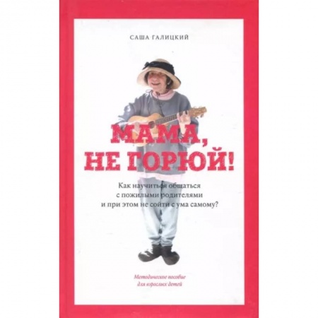 Психология отношений, книга Мама,не горюй! ак научиться общаться с пожилыми родителями и при этом не сойти с ума самому? купить по низкой цене