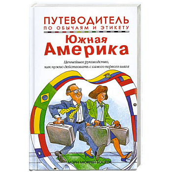 Путеводитель по обычаям и этикету. Южная Америка. Ваш незаменимый помощник в межличностном общении
