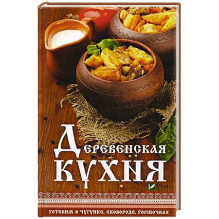 Блюда на каждый день, книга Деревенская кухня. Готовим в чугунке, сковороде, горшочках купить по низкой цене