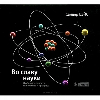Во славу науки. Любознательность, понимание и прогресс Во славу науки. Любознательность, понимание и прогресс