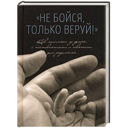Православие в целом, книга Не бойся,только веруй.Как молиться за детей с наставлениями и советами для родителей купить по низкой цене