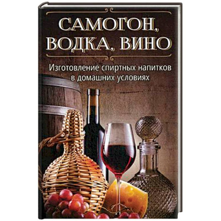 Самогон. Ликер. Настойка, книга Самогон, водка, вино. Изготовление спиртных напитков в домашних условиях купить по низкой цене