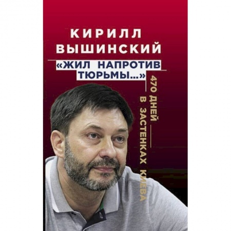 Другие биографии, мемуары, книга «Жил напротив тюрьмы…». 470 дней в застенках Киева купить по низкой цене